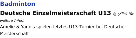 Badminton Deutsche Einzelmeisterschaft U13  (Klick für weitere Infos) Amelie & Yannis spielen letztes U13-Turnier bei Deutscher Meisterschaft