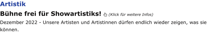 Artistik Bühne frei für Showartistiks!  (Klick für weitere Infos) Dezember 2022 - Unsere Artisten und Artistinnen dürfen endlich wieder zeigen, was sie können.