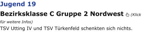 Jugend 19 Bezirksklasse C Gruppe 2 Nordwest  (Klick für weitere Infos) TSV Utting IV und TSV Türkenfeld schenkten sich nichts.